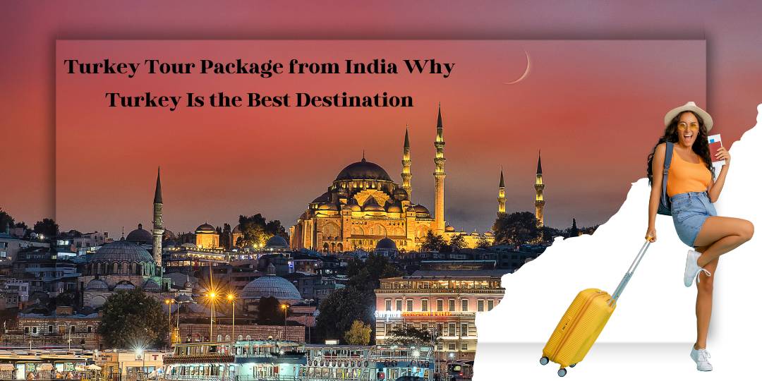 Turkey Tour Package from India Why Turkey Is the Best Destination
